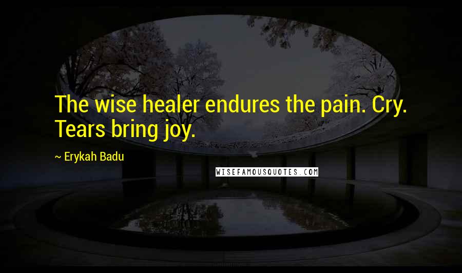 Erykah Badu Quotes: The wise healer endures the pain. Cry. Tears bring joy.