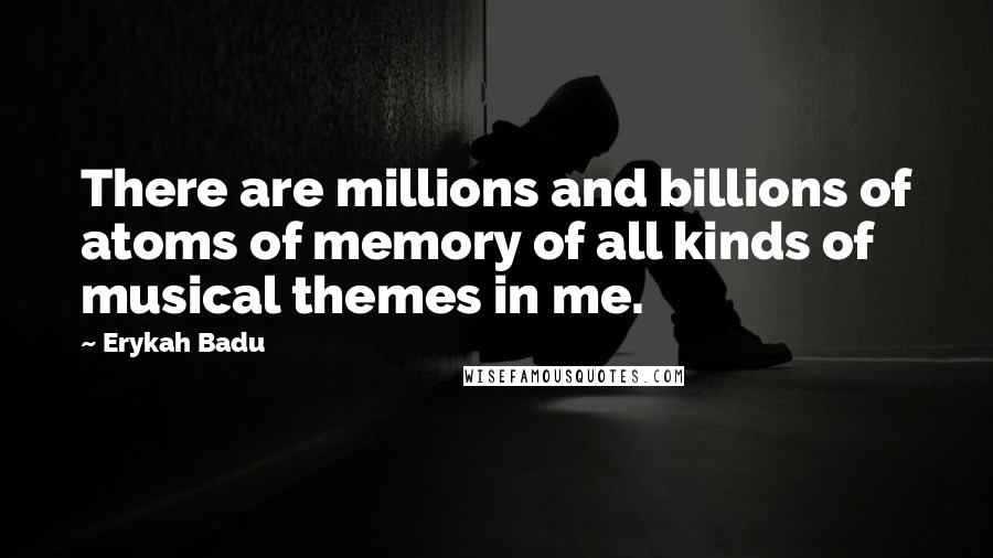 Erykah Badu Quotes: There are millions and billions of atoms of memory of all kinds of musical themes in me.