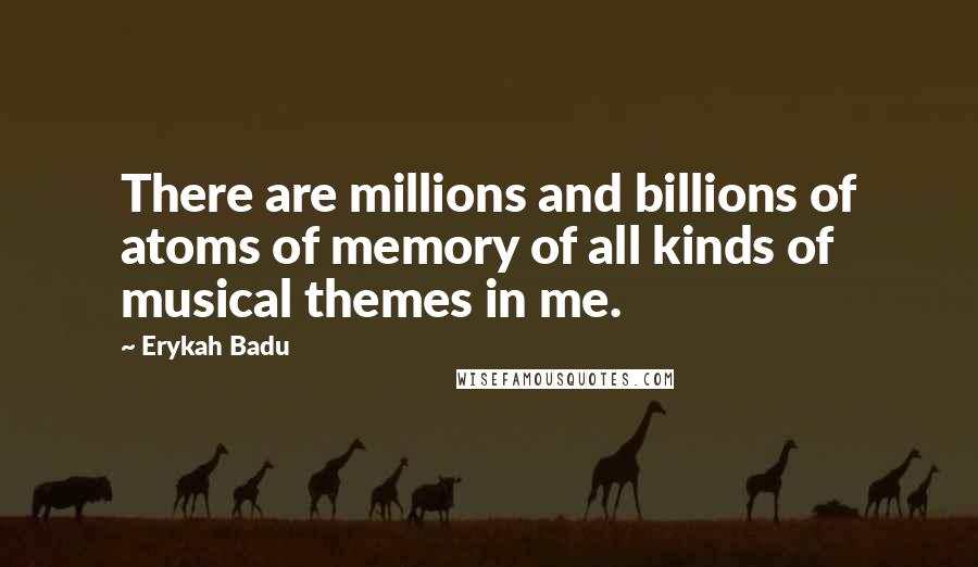 Erykah Badu Quotes: There are millions and billions of atoms of memory of all kinds of musical themes in me.
