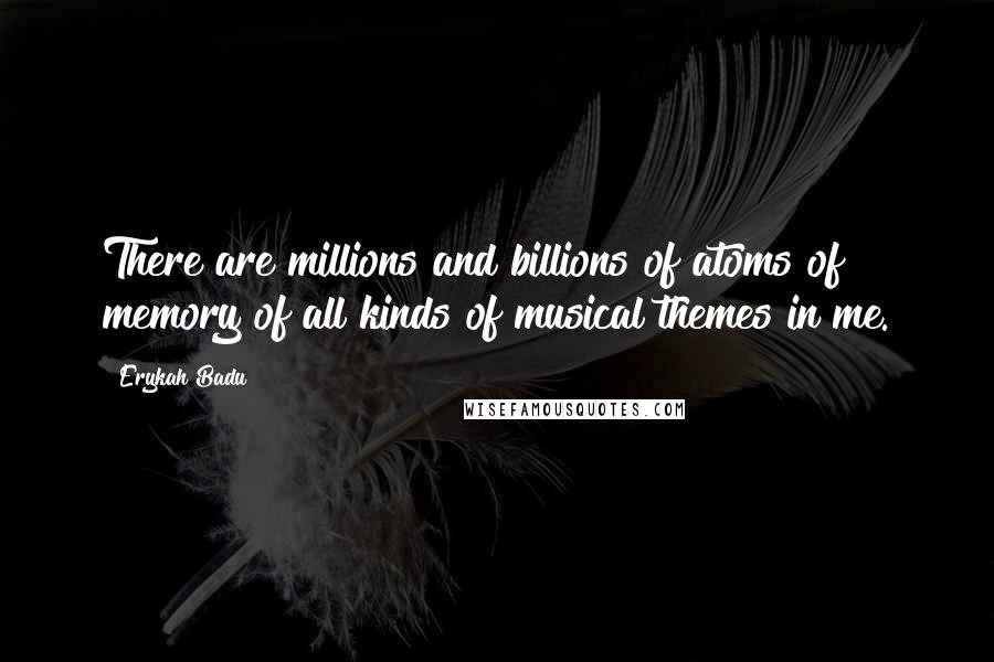 Erykah Badu Quotes: There are millions and billions of atoms of memory of all kinds of musical themes in me.