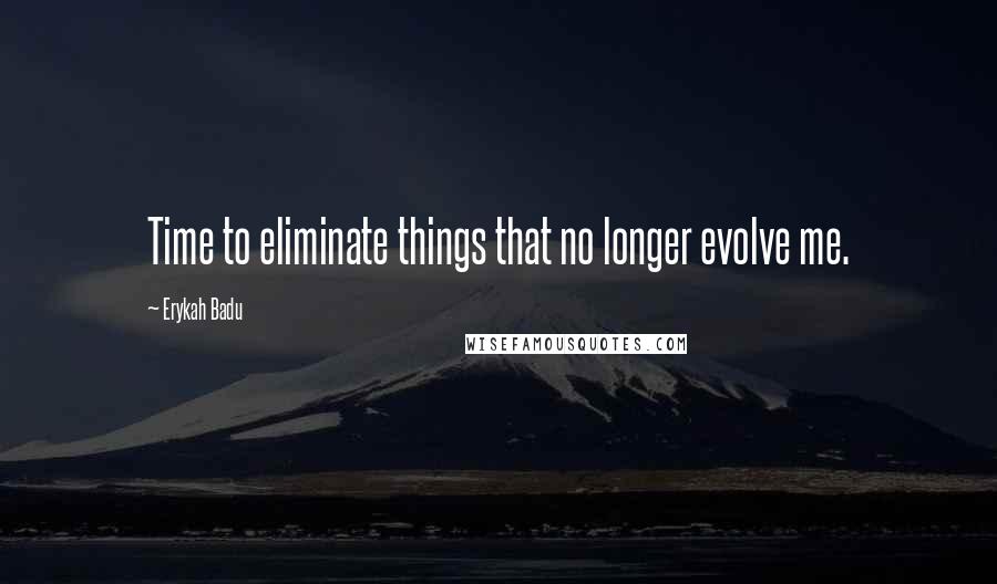 Erykah Badu Quotes: Time to eliminate things that no longer evolve me.