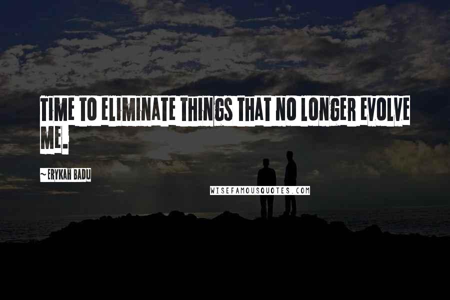 Erykah Badu Quotes: Time to eliminate things that no longer evolve me.