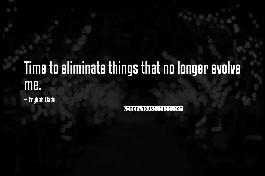 Erykah Badu Quotes: Time to eliminate things that no longer evolve me.