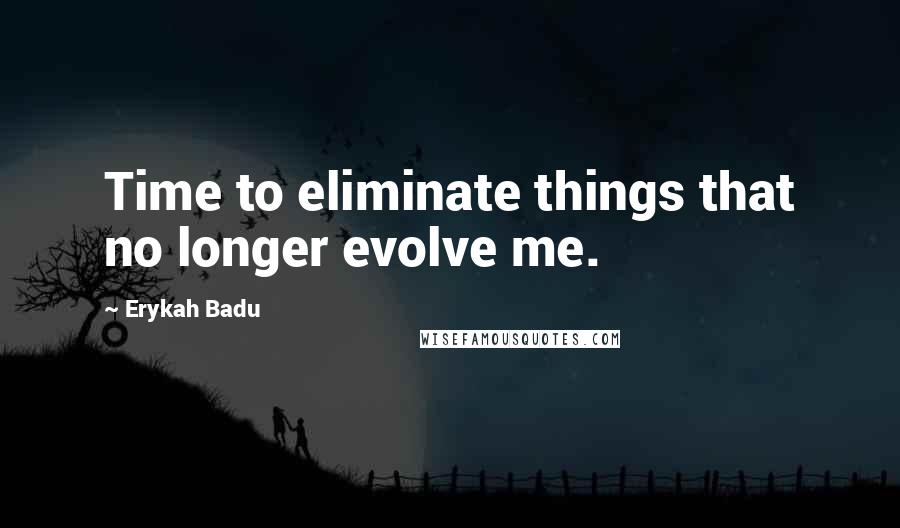 Erykah Badu Quotes: Time to eliminate things that no longer evolve me.