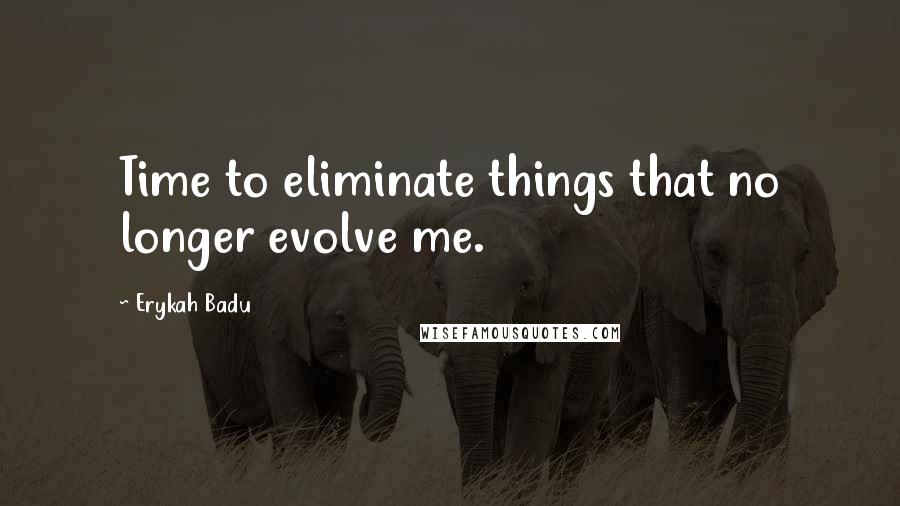 Erykah Badu Quotes: Time to eliminate things that no longer evolve me.