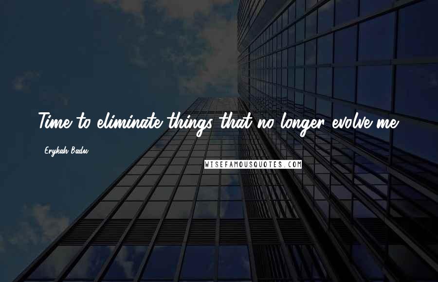 Erykah Badu Quotes: Time to eliminate things that no longer evolve me.