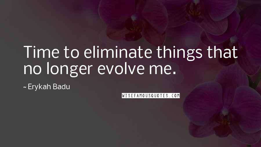 Erykah Badu Quotes: Time to eliminate things that no longer evolve me.