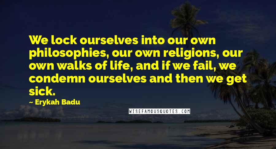 Erykah Badu Quotes: We lock ourselves into our own philosophies, our own religions, our own walks of life, and if we fail, we condemn ourselves and then we get sick.