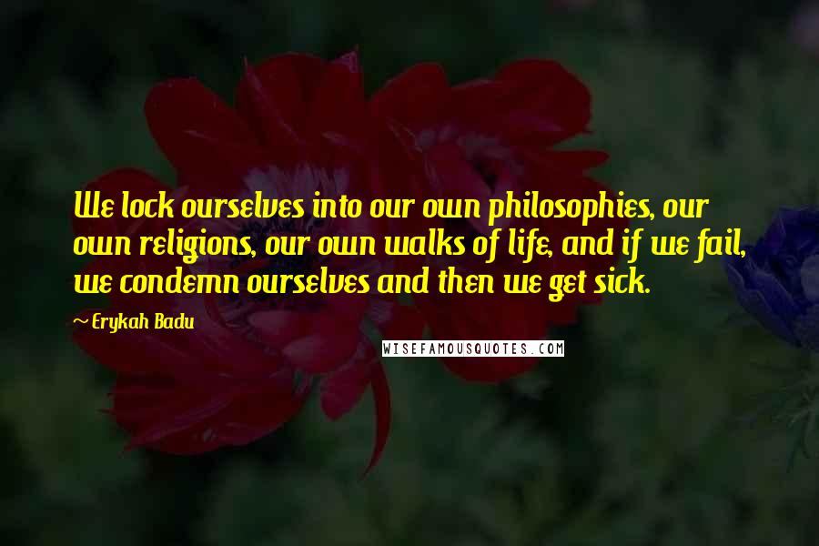 Erykah Badu Quotes: We lock ourselves into our own philosophies, our own religions, our own walks of life, and if we fail, we condemn ourselves and then we get sick.