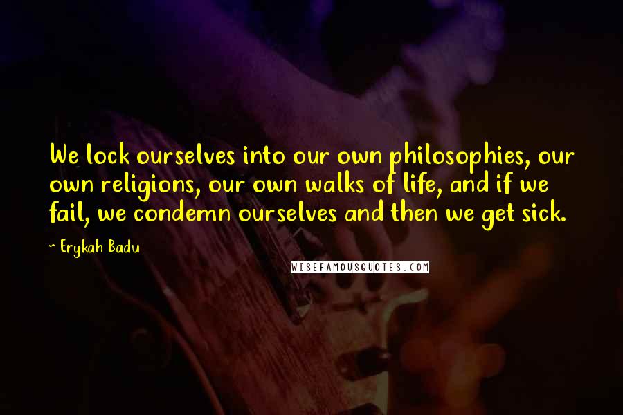 Erykah Badu Quotes: We lock ourselves into our own philosophies, our own religions, our own walks of life, and if we fail, we condemn ourselves and then we get sick.