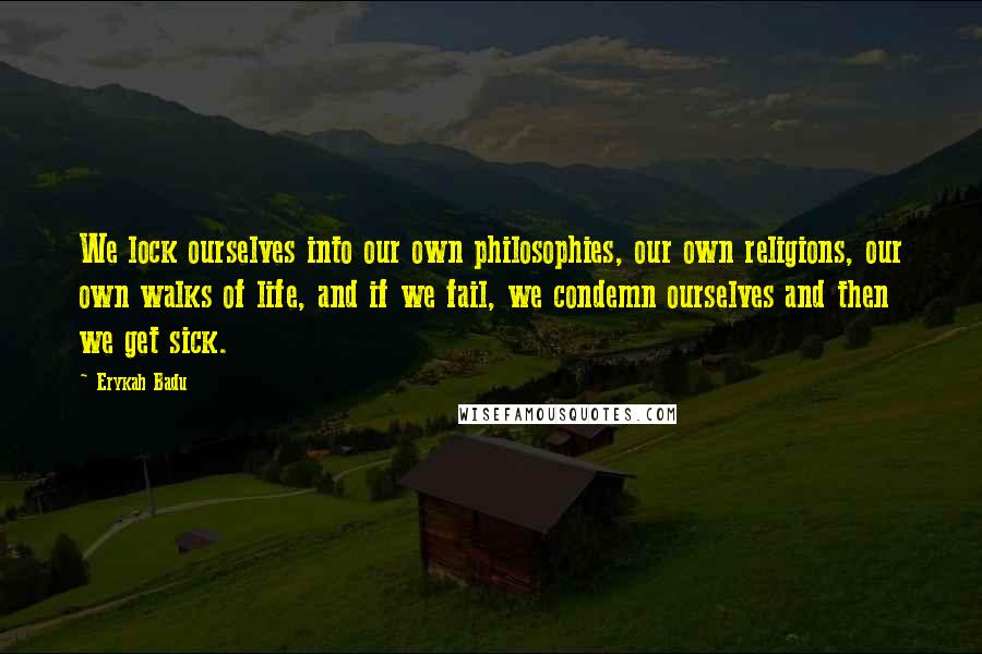 Erykah Badu Quotes: We lock ourselves into our own philosophies, our own religions, our own walks of life, and if we fail, we condemn ourselves and then we get sick.