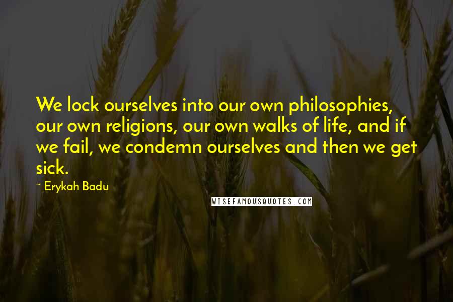 Erykah Badu Quotes: We lock ourselves into our own philosophies, our own religions, our own walks of life, and if we fail, we condemn ourselves and then we get sick.