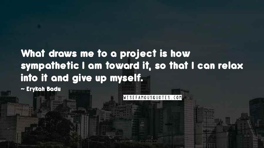 Erykah Badu Quotes: What draws me to a project is how sympathetic I am toward it, so that I can relax into it and give up myself.