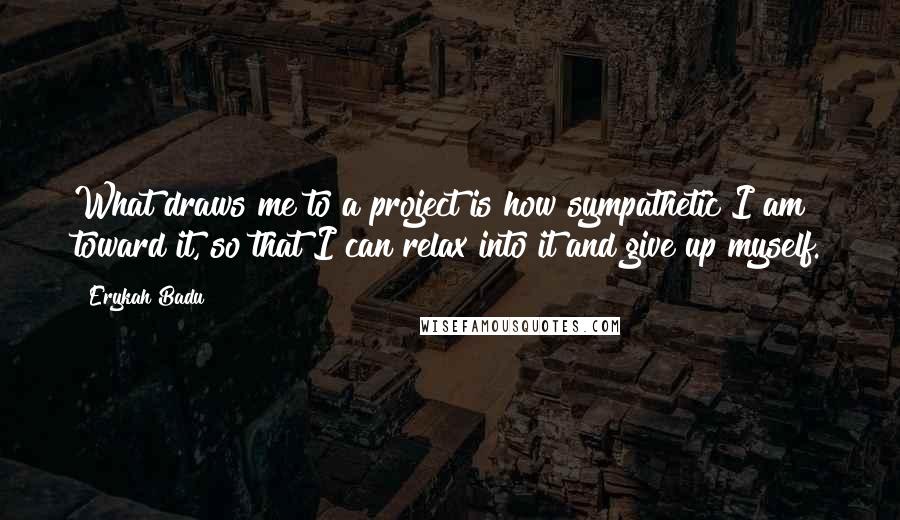 Erykah Badu Quotes: What draws me to a project is how sympathetic I am toward it, so that I can relax into it and give up myself.