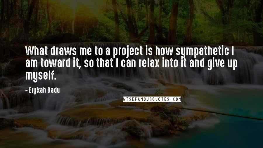 Erykah Badu Quotes: What draws me to a project is how sympathetic I am toward it, so that I can relax into it and give up myself.