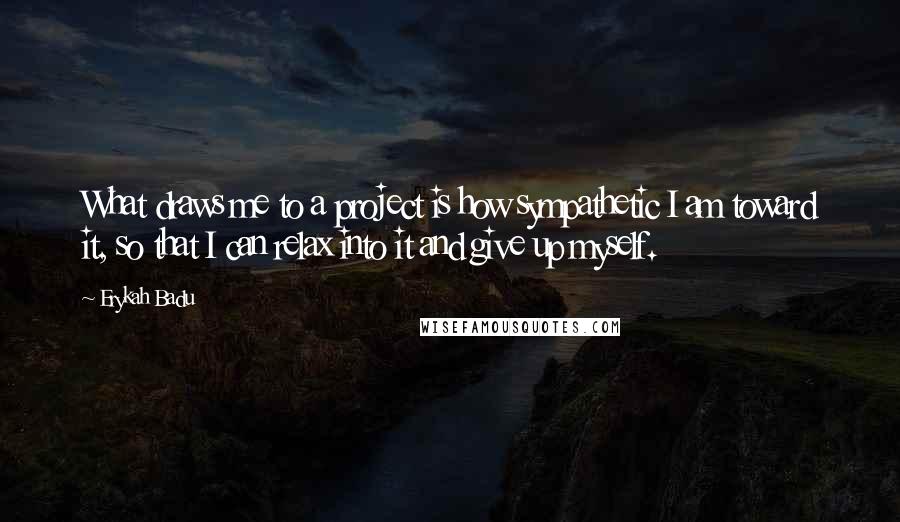 Erykah Badu Quotes: What draws me to a project is how sympathetic I am toward it, so that I can relax into it and give up myself.