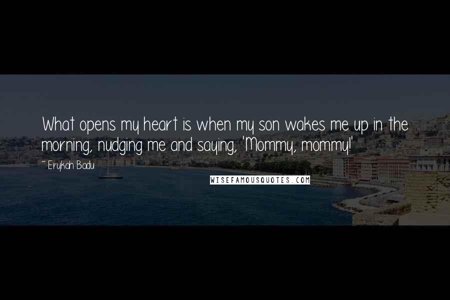 Erykah Badu Quotes: What opens my heart is when my son wakes me up in the morning, nudging me and saying, 'Mommy, mommy!'