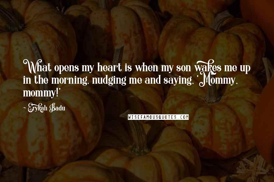 Erykah Badu Quotes: What opens my heart is when my son wakes me up in the morning, nudging me and saying, 'Mommy, mommy!'