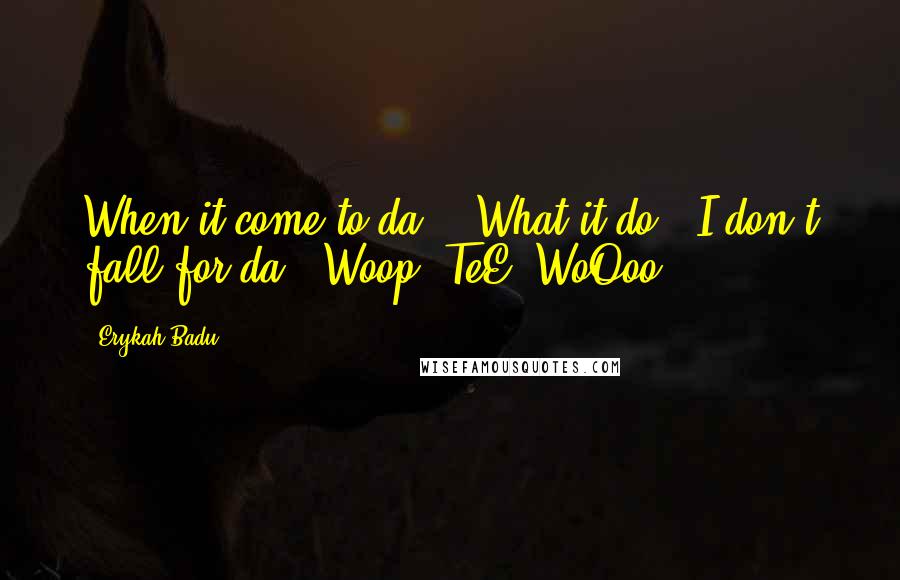 Erykah Badu Quotes: When it come to da: " What it do?! I don't fall for da: "Woop- TeE- WoOoo!