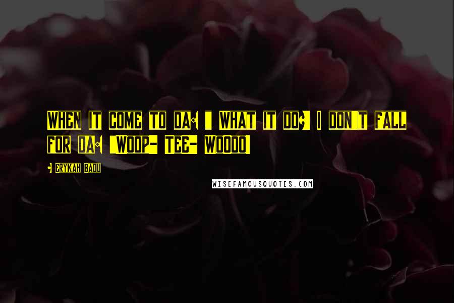 Erykah Badu Quotes: When it come to da: " What it do?! I don't fall for da: "Woop- TeE- WoOoo!