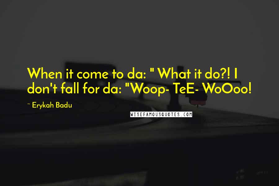 Erykah Badu Quotes: When it come to da: " What it do?! I don't fall for da: "Woop- TeE- WoOoo!