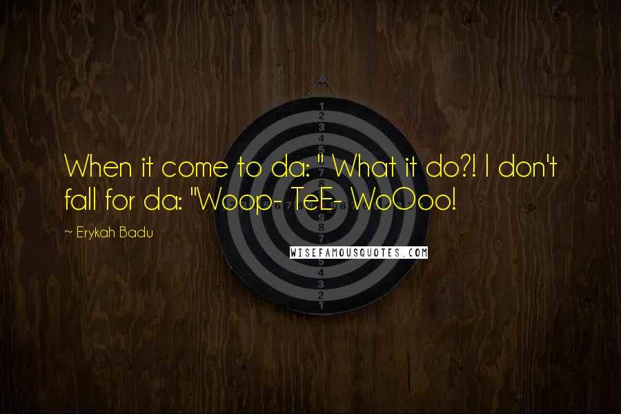 Erykah Badu Quotes: When it come to da: " What it do?! I don't fall for da: "Woop- TeE- WoOoo!