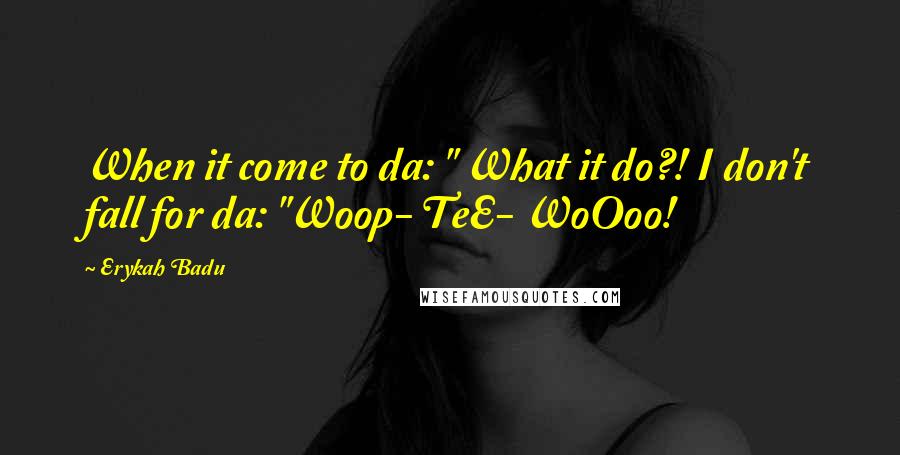 Erykah Badu Quotes: When it come to da: " What it do?! I don't fall for da: "Woop- TeE- WoOoo!