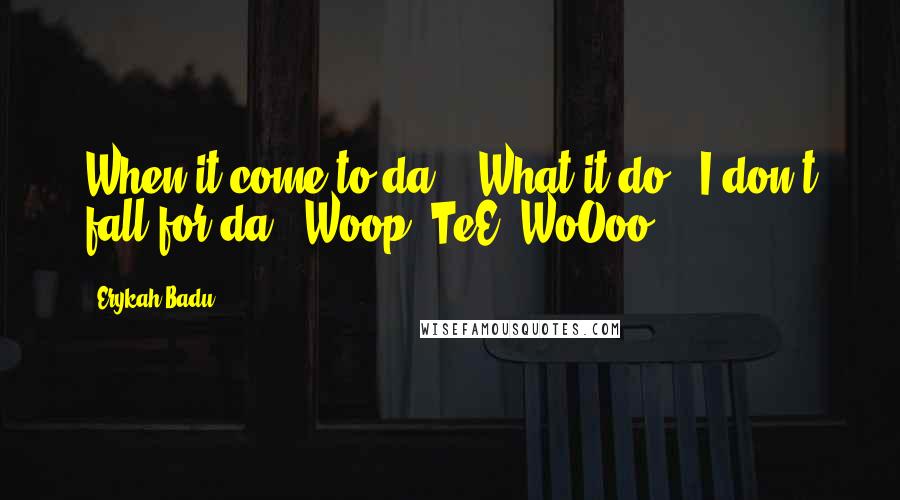 Erykah Badu Quotes: When it come to da: " What it do?! I don't fall for da: "Woop- TeE- WoOoo!