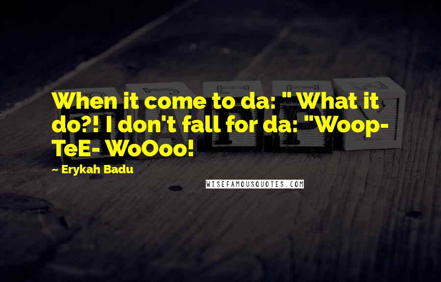 Erykah Badu Quotes: When it come to da: " What it do?! I don't fall for da: "Woop- TeE- WoOoo!