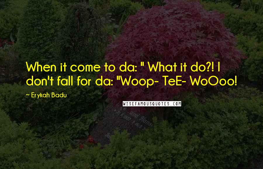 Erykah Badu Quotes: When it come to da: " What it do?! I don't fall for da: "Woop- TeE- WoOoo!