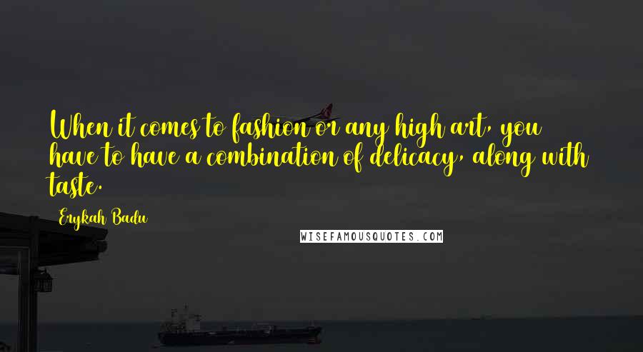 Erykah Badu Quotes: When it comes to fashion or any high art, you have to have a combination of delicacy, along with taste.