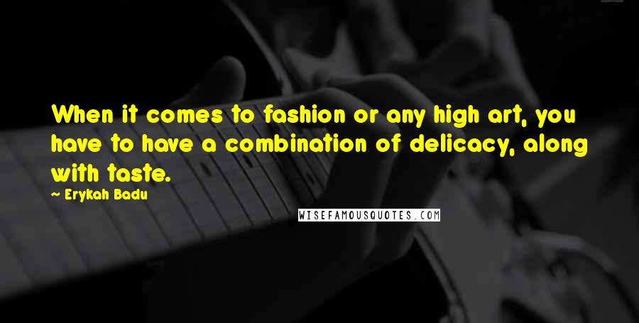 Erykah Badu Quotes: When it comes to fashion or any high art, you have to have a combination of delicacy, along with taste.