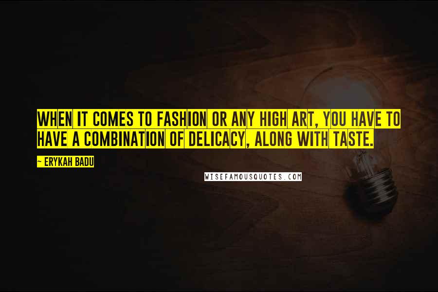 Erykah Badu Quotes: When it comes to fashion or any high art, you have to have a combination of delicacy, along with taste.