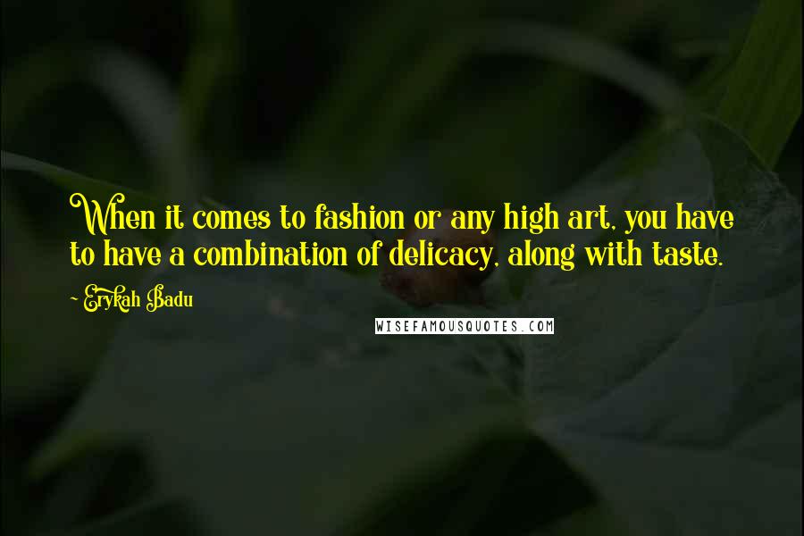 Erykah Badu Quotes: When it comes to fashion or any high art, you have to have a combination of delicacy, along with taste.