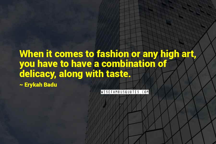 Erykah Badu Quotes: When it comes to fashion or any high art, you have to have a combination of delicacy, along with taste.