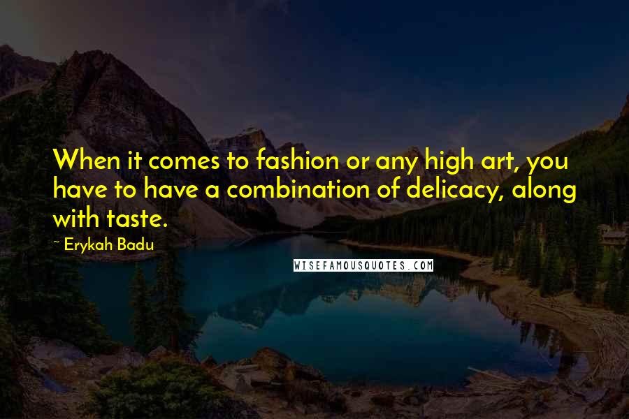 Erykah Badu Quotes: When it comes to fashion or any high art, you have to have a combination of delicacy, along with taste.