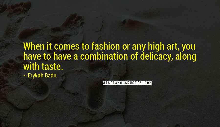 Erykah Badu Quotes: When it comes to fashion or any high art, you have to have a combination of delicacy, along with taste.