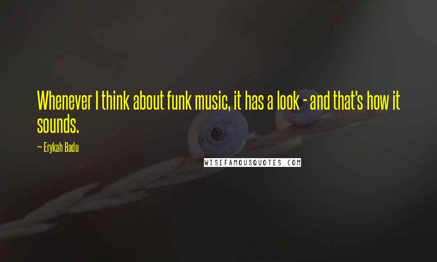 Erykah Badu Quotes: Whenever I think about funk music, it has a look - and that's how it sounds.