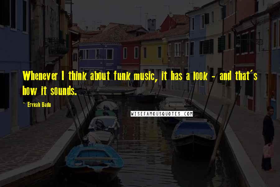 Erykah Badu Quotes: Whenever I think about funk music, it has a look - and that's how it sounds.