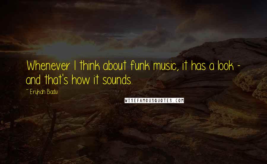 Erykah Badu Quotes: Whenever I think about funk music, it has a look - and that's how it sounds.