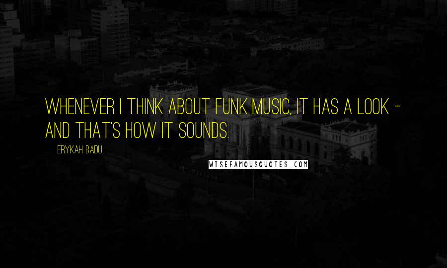 Erykah Badu Quotes: Whenever I think about funk music, it has a look - and that's how it sounds.