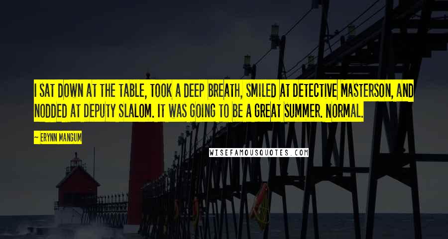 Erynn Mangum Quotes: I sat down at the table, took a deep breath, smiled at Detective Masterson, and nodded at Deputy Slalom. It was going to be a great summer. Normal.