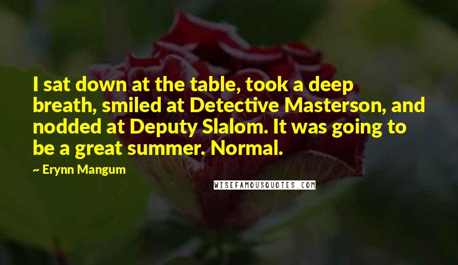 Erynn Mangum Quotes: I sat down at the table, took a deep breath, smiled at Detective Masterson, and nodded at Deputy Slalom. It was going to be a great summer. Normal.