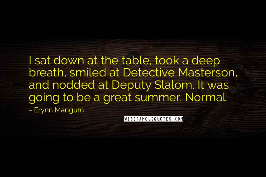 Erynn Mangum Quotes: I sat down at the table, took a deep breath, smiled at Detective Masterson, and nodded at Deputy Slalom. It was going to be a great summer. Normal.