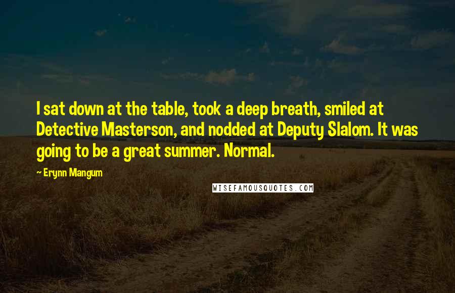 Erynn Mangum Quotes: I sat down at the table, took a deep breath, smiled at Detective Masterson, and nodded at Deputy Slalom. It was going to be a great summer. Normal.