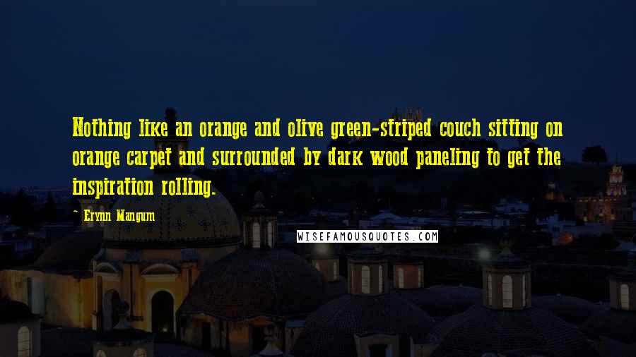 Erynn Mangum Quotes: Nothing like an orange and olive green-striped couch sitting on orange carpet and surrounded by dark wood paneling to get the inspiration rolling.