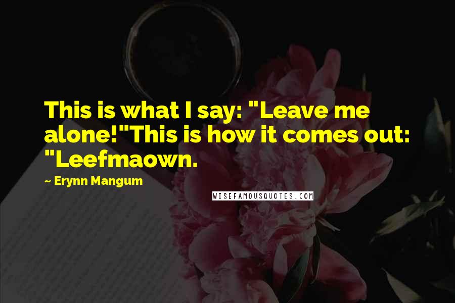 Erynn Mangum Quotes: This is what I say: "Leave me alone!"This is how it comes out: "Leefmaown.