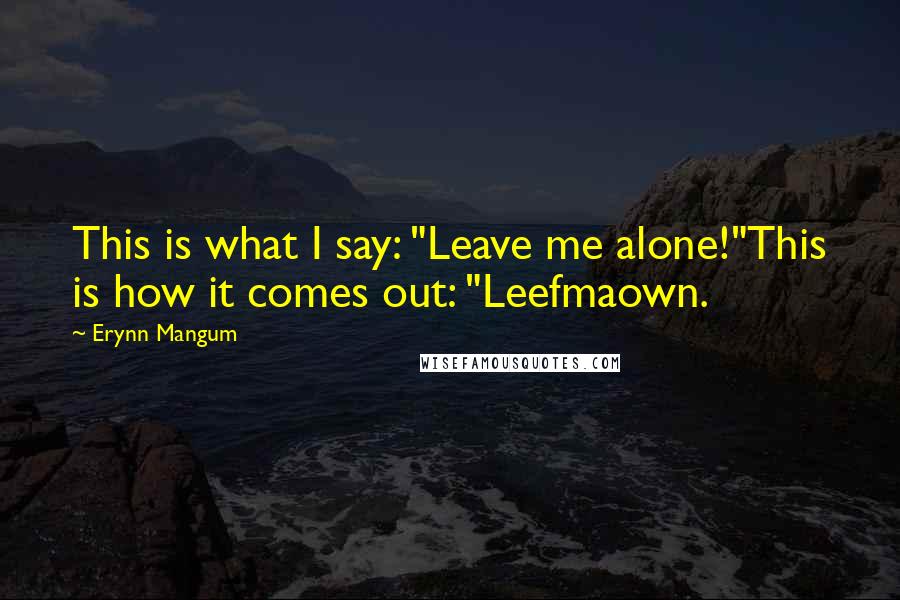 Erynn Mangum Quotes: This is what I say: "Leave me alone!"This is how it comes out: "Leefmaown.