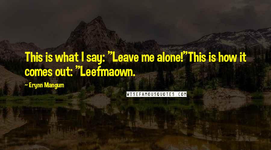 Erynn Mangum Quotes: This is what I say: "Leave me alone!"This is how it comes out: "Leefmaown.