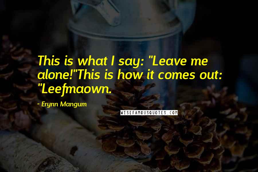 Erynn Mangum Quotes: This is what I say: "Leave me alone!"This is how it comes out: "Leefmaown.